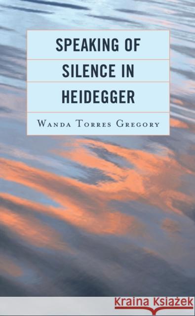Speaking of Silence in Heidegger Wanda Torres Gregory, Professor   9781793640031 Lexington Books