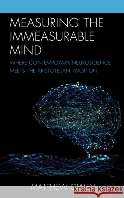 Measuring the Immeasurable Mind: Where Contemporary Neuroscience Meets the Aristotelian Tradition Matthew Owen   9781793640123 Lexington Books