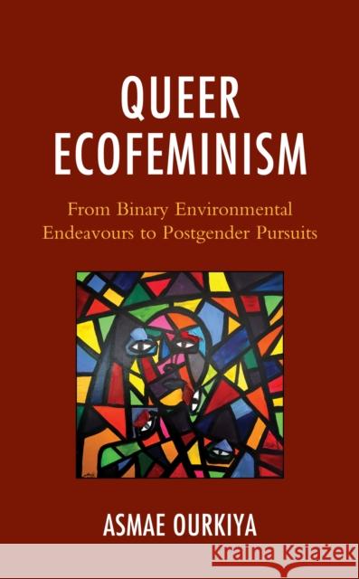 Queer Ecofeminism: From Binary Environmental Endeavours to Postgender Pursuits Asmae Ourkiya   9781793640215 Lexington Books