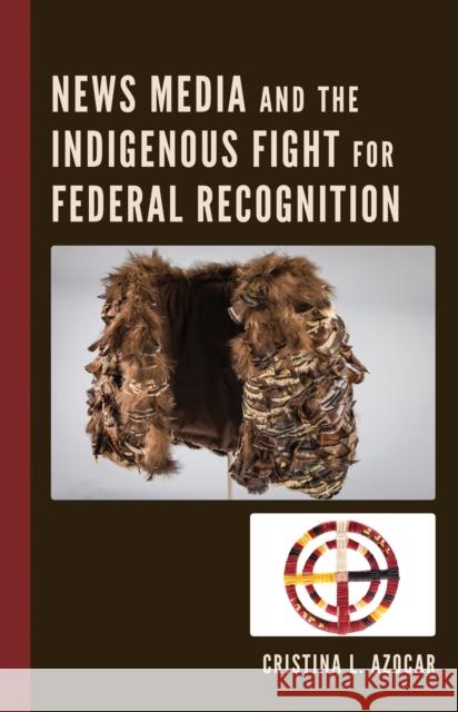 News Media and the Indigenous Fight for Federal Recognition Cristina Azocar 9781793640390 Lexington Books