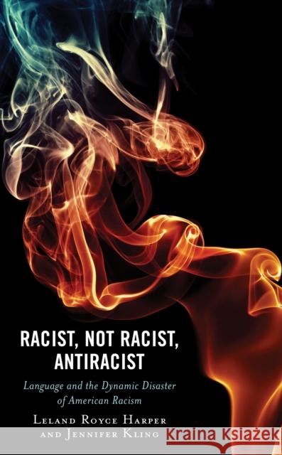 Racist, Not Racist, Antiracist: Language and the Dynamic Disaster of American Racism Jennifer Kling 9781793640420 Lexington Books
