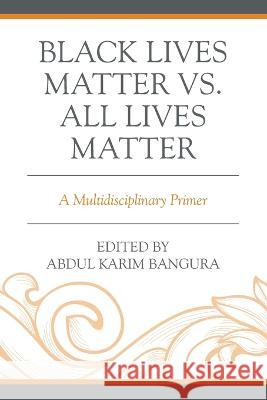 Black Lives Matter vs. All Lives Matter: A Multidisciplinary Primer Abdul Karim Bangura Lilian Achieng Cecy Edijala Balogun 9781793640680