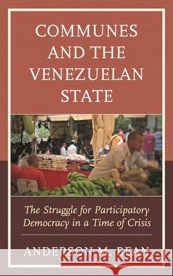 Communes and the Venezuelan State: The Struggle for Participatory Democracy in a Time of Crisis Anderson Bean   9781793640840 Lexington Books