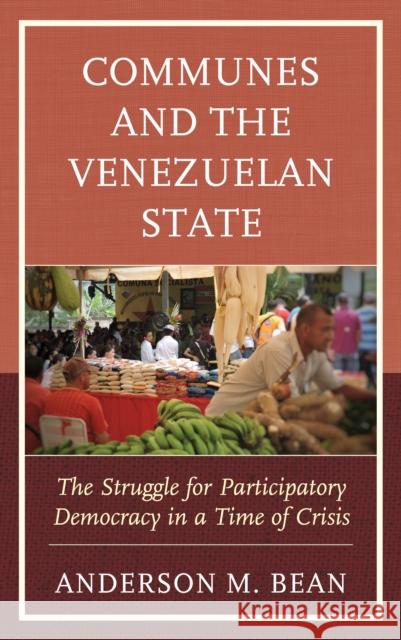 Communes and the Venezuelan State: The Struggle for Participatory Democracy in a Time of Crisis Anderson Bean 9781793640864 Lexington Books