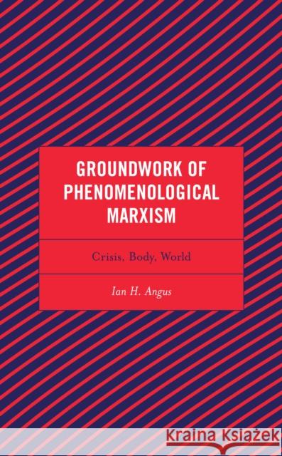 Groundwork of Phenomenological Marxism: Crisis, Body, World Ian H. Angus 9781793640901 Lexington Books