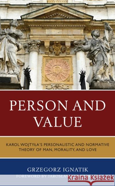 Person and Value: Karol Wojtyla's Personalistic and Normative Theory of Man, Morality, and Love Grzegorz Ignatik Jaros Kupczak 9781793641052