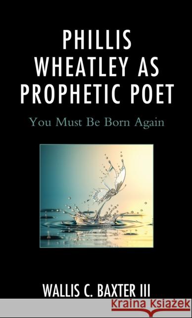 Phillis Wheatley as Prophetic Poet: You Must Be Born Again Wallis C. Baxter III   9781793641205 Lexington Books