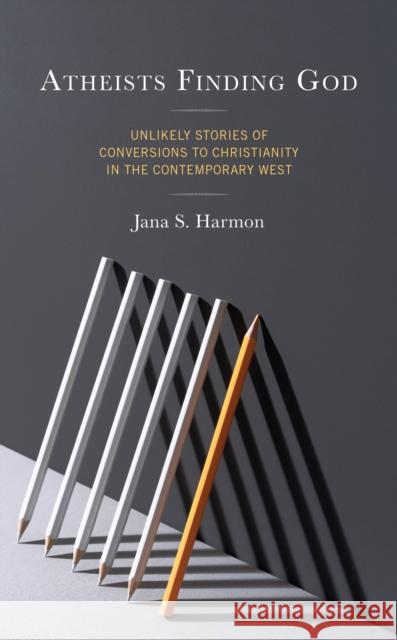 Atheists Finding God: Unlikely Stories of Conversions to Christianity in the Contemporary West Jana S. Harmon 9781793641328 Lexington Books