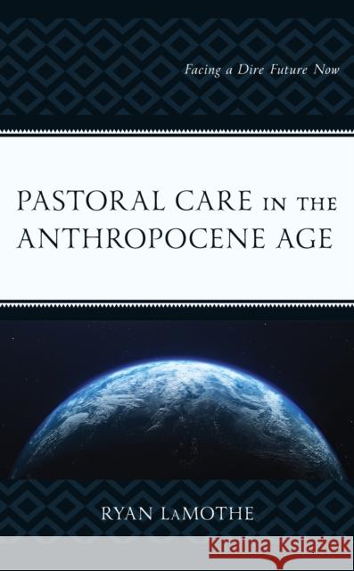 Pastoral Care in the Anthropocene Age: Facing a Dire Future Now Lamothe, Ryan 9781793641472