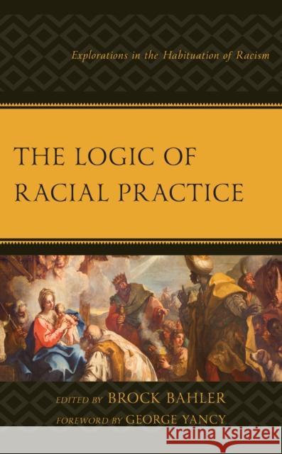 The Logic of Racial Practice: Explorations in the Habituation of Racism Brock Bahler Sarah Adeyinka-Skold Brock Bahler 9781793641533 Lexington Books