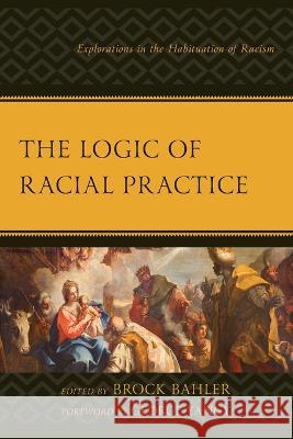 The Logic of Racial Practice: Explorations in the Habituation of Racism Brock Bahler Sarah Adeyinka-Skold Brock Bahler 9781793641557 Lexington Books