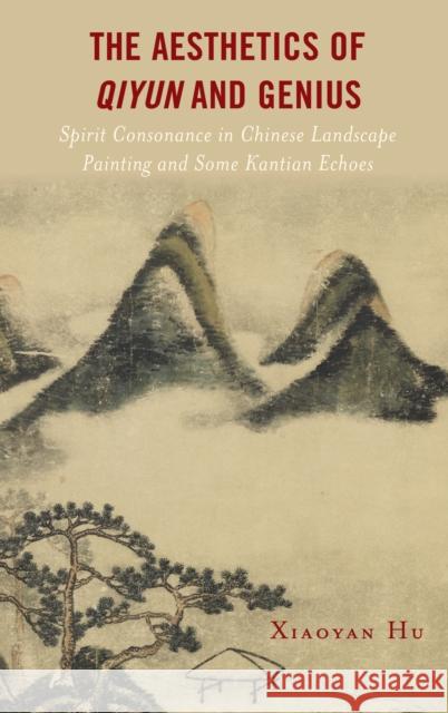 The Aesthetics of Qiyun and Genius: Spirit Consonance in Chinese Landscape Painting and Some Kantian Echoes Xiaoyan Hu 9781793641564 Lexington Books