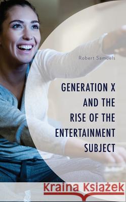 Generation X and the Rise of the Entertainment Subject Robert Samuels 9781793642349