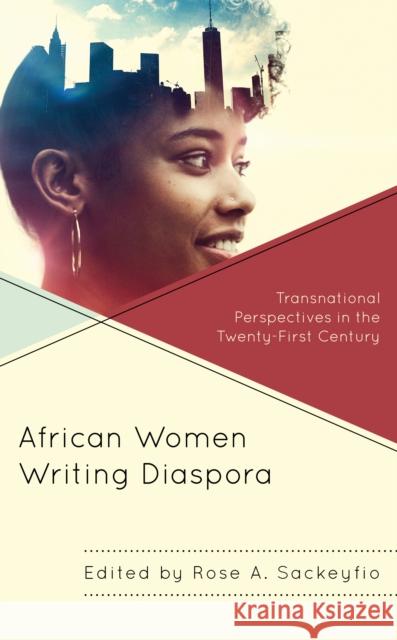 African Women Writing Diaspora: Transnational Perspectives in the Twenty-First Century Rose A. Sackeyfio Tomi Adeaga Nancy Henaku 9781793642431 Lexington Books