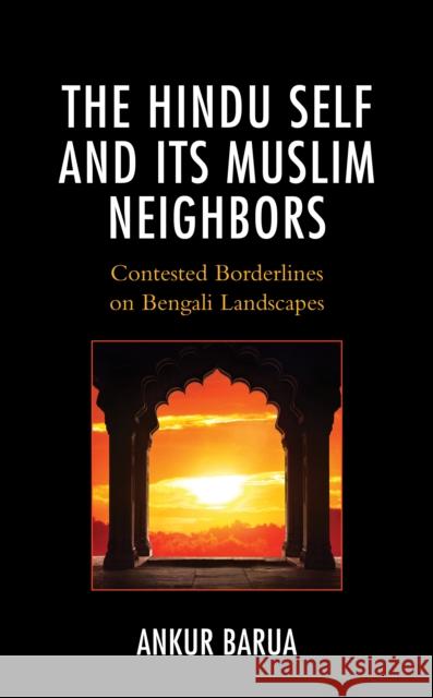The Hindu Self and Its Muslim Neighbors: Contested Borderlines on Bengali Landscapes Barua, Ankur 9781793642585 Lexington Books