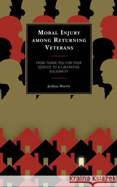 Moral Injury among Returning Veterans: From Thank You for Your Service to a Liberative Solidarity Joshua Morris 9781793642660 Lexington Books