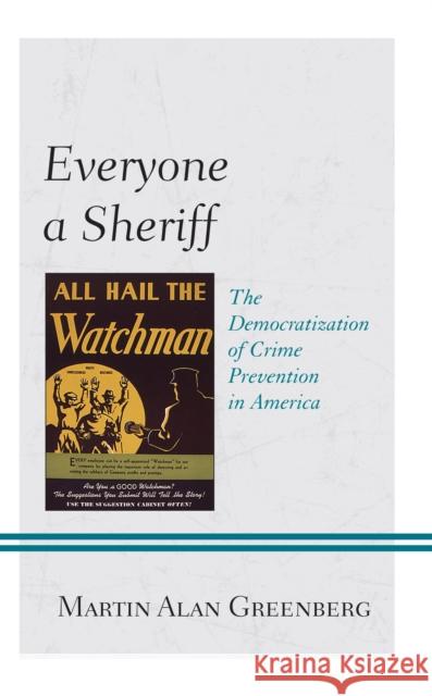 Everyone a Sheriff: The Democratization of Crime Prevention in America Martin Alan Greenberg John B. Wilt 9781793642707