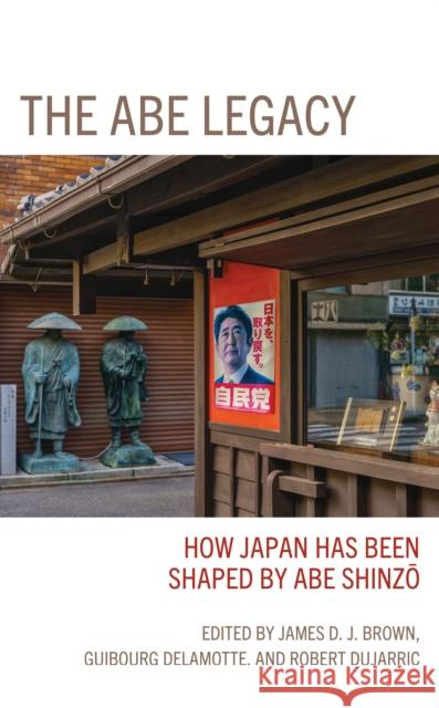 The Abe Legacy: How Japan Has Been Shaped by Abe Shinzo James Brown Guibourg Delamotte Robert Dujarric 9781793643308 Lexington Books