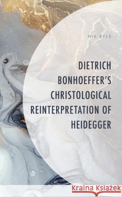 Dietrich Bonhoeffer's Christological Reinterpretation of Heidegger Nik Byle   9781793643421 Lexington Books