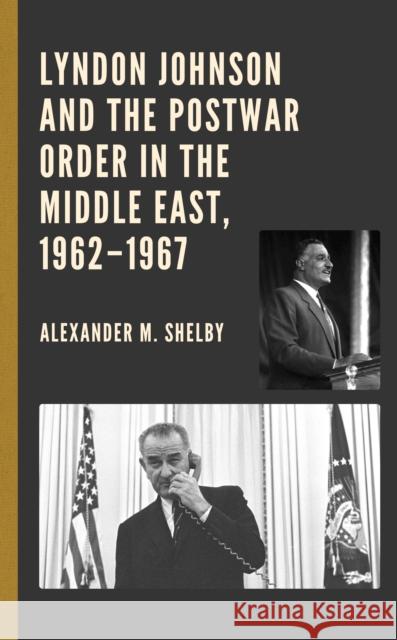 Lyndon Johnson and the Postwar Order in the Middle East, 1962-1967 Alexander M. Shelby 9781793643575 Lexington Books