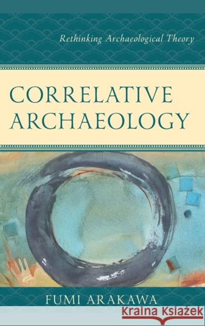 Correlative Archaeology: Rethinking Archaeological Theory Arakawa, Fumi 9781793643780 Lexington Books