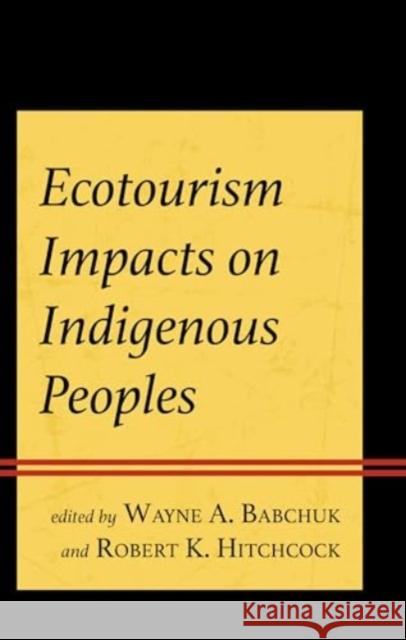 Ecotourism Impacts on Indigenous Peoples Wayne A. Babchuk Robert K. Hitchcock Wayne A. Babchuk 9781793643841