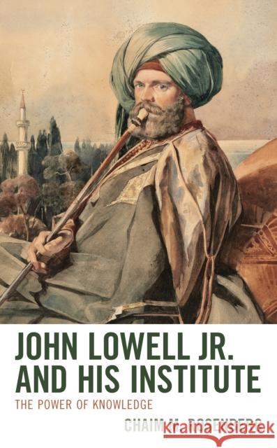 John Lowell Jr. and His Institute: The Power of Knowledge Chaim M. Rosenberg 9781793644596 Lexington Books