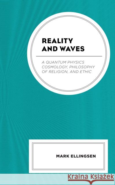 Reality and Waves: A Quantum Physics Cosmology, Philosophy of Religion, and Ethic Mark Ellingsen 9781793645197