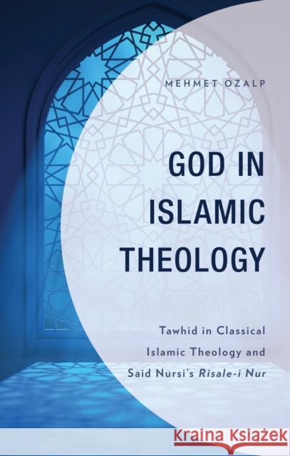 God in Islamic Theology: Tawhid in Classical Islamic Theology and Said Nursi's Risale-i Nur Mehmet Ozalp 9781793645227 Lexington Books