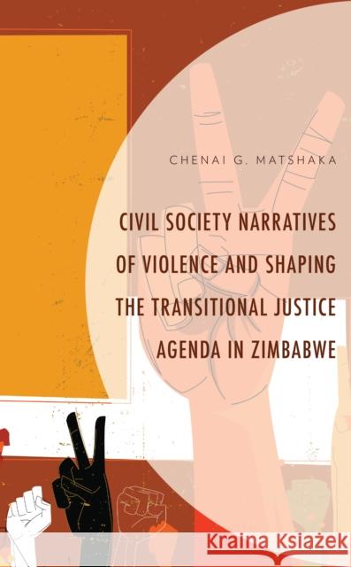Civil Society Narratives of Violence and Shaping the Transitional Justice Agenda in Zimbabwe Chenai G. Matshaka 9781793645340 Lexington Books