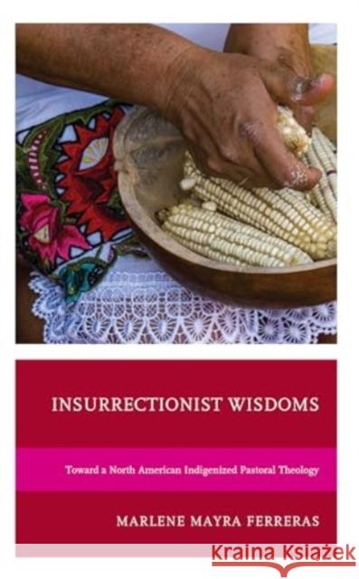 Insurrectionist Wisdoms: Toward a North American Indigenized Pastoral Theology Marlene Mayra Ferreras 9781793645487 Lexington Books