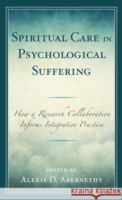 Spiritual Care in Psychological Suffering: How a Research Collaboration Informs Integrative Practice Alexis D. Abernethy Alexis D. Abernethy Mark Eastburg 9781793645678 Lexington Books