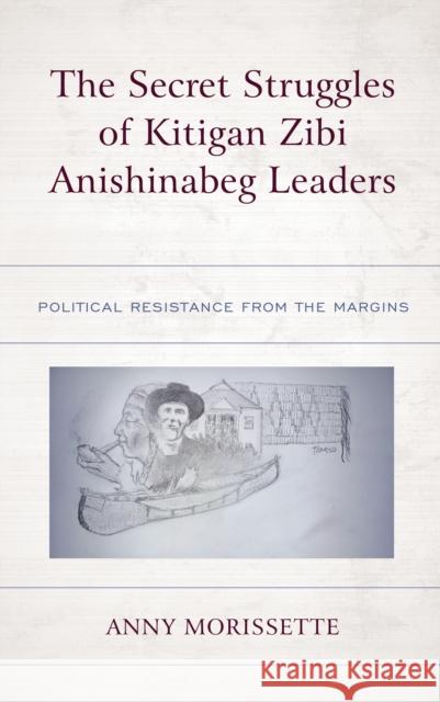 The Secret Struggles of Kitigan Zibi Anishinabeg Leaders: Political Resistance from the Margins Morissette, Anny 9781793645722 Lexington Books