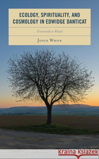 Ecology, Spirituality, and Cosmology in Edwidge Danticat: Crossroads as Ritual White, Joyce 9781793646637 Lexington Books