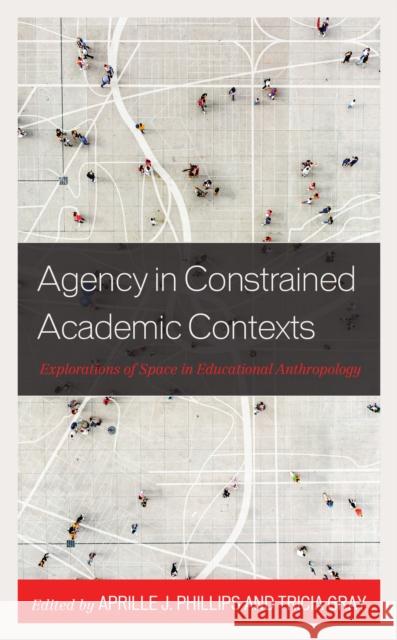 Agency in Constrained Academic Contexts: Explorations of Space in Educational Anthropology Aprille J. Phillips Tricia Gray Jacob M. Barry 9781793646729 Lexington Books