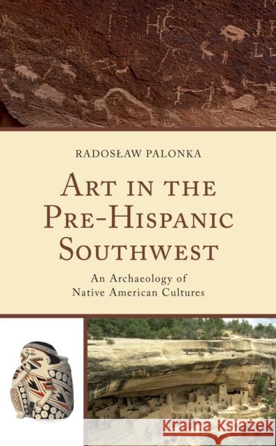 Art in the Pre-Hispanic Southwest: An Archaeology of Native American Cultures Palonka, Radoslaw 9781793648730 Lexington Books