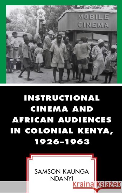 Instructional Cinema and African Audiences in Colonial Kenya, 1926-1963 Samson Kaunga Ndanyi 9781793649249 Lexington Books