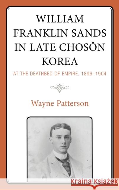 William Franklin Sands in Late Choson Korea: At the Deathbed of Empire, 1896-1904 Patterson, Wayne 9781793649270 Lexington Books