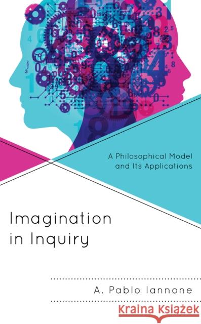 Imagination in Inquiry: A Philosophical Model and Its Applications A. Pablo Iannone 9781793649720