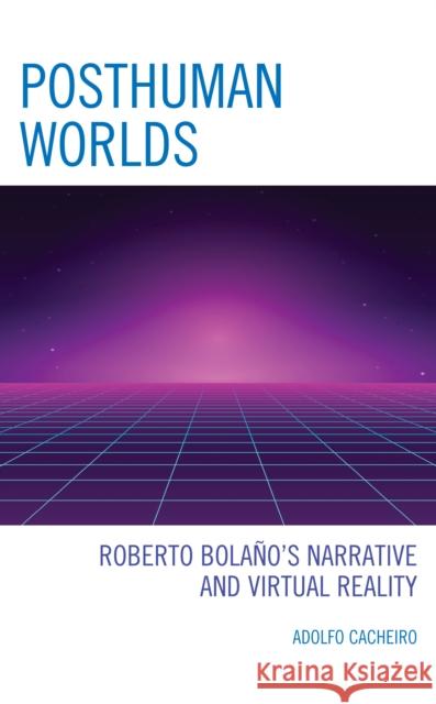 Posthuman Worlds: Roberto Bolaano's Narrative and Virtual Reality Cacheiro, Adolfo 9781793649874 Lexington Books