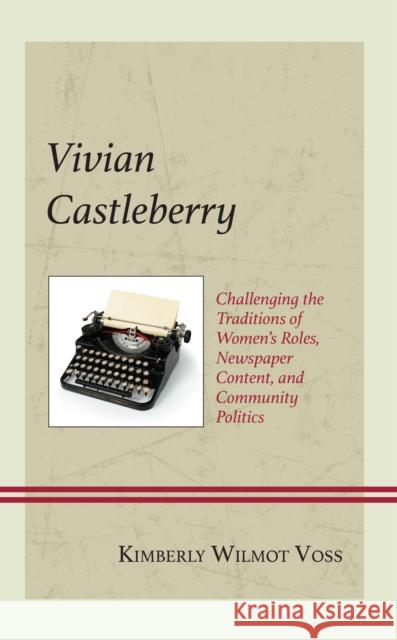 Vivian Castleberry: Challenging the Traditions of Women's Roles, Newspaper Content, and Community Politics Kimberly Wilmot Voss 9781793650146 Lexington Books