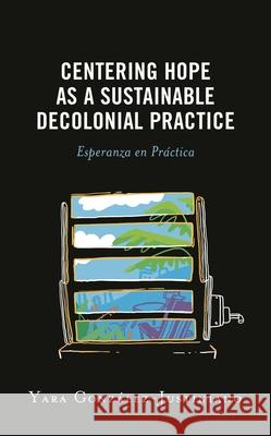 Centering Hope as a Sustainable Decolonial Practice: Esperanza en Pr?ctica Yara Gonz?lez-Justiniano 9781793650917