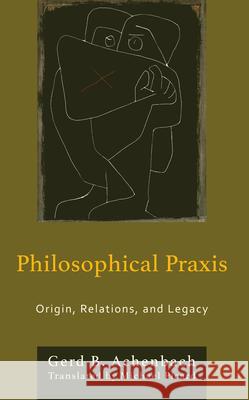 Philosophical PRAXIS: Origin, Relations, and Legacy Gerd B Achenbach 9781793651136 Lexington Books