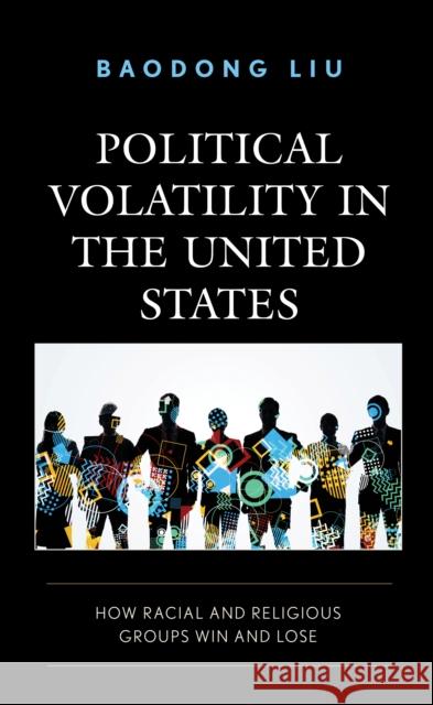 Political Volatility in the United States: How Racial and Religious Groups Win and Lose Baodong Liu   9781793651280 Lexington Books