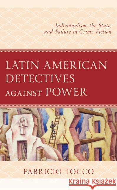 Latin American Detectives Against Power: Individualism, the State, and Failure in Crime Fiction Fabricio Tocco 9781793651648 Lexington Books