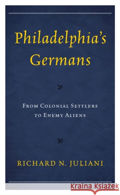 Philadelphia's Germans: From Colonial Settlers to Enemy Aliens Richard N. Juliani   9781793651792 Lexington Books