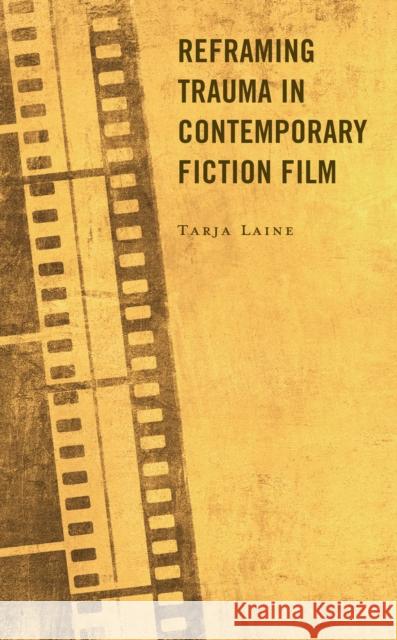Reframing Trauma in Contemporary Fiction Film Tarja Laine 9781793651945