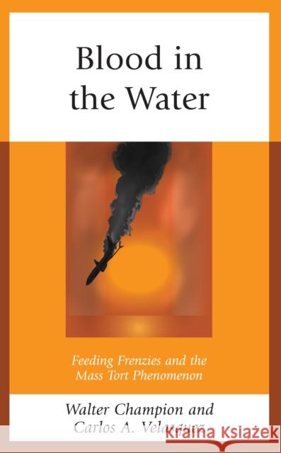 Blood in the Water: Feeding Frenzies and the Mass Tort Phenomenon Walter Champion Carlos A. Velasquez 9781793652126 Lexington Books