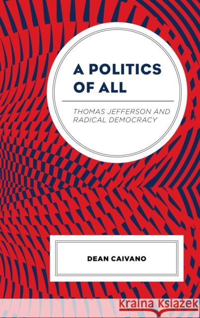 A Politics of All: Thomas Jefferson and Radical Democracy Dean Caivano 9781793652577 Lexington Books