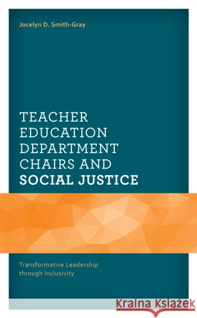 Teacher Education Department Chairs and Social Justice: Transformative Leadership through Inclusivity Jocelyn D. Smith-Gray 9781793652720 Lexington Books